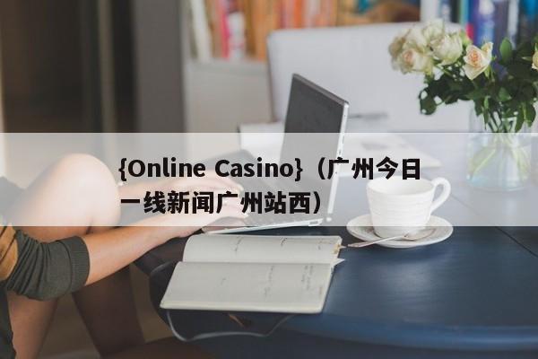 {Online Casino}(广州今日一线新闻广州站西)